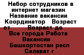 Набор сотрудников в интернет-магазин › Название вакансии ­ Координатор › Возраст от ­ 14 › Возраст до ­ 80 - Все города Работа » Вакансии   . Башкортостан респ.,Салават г.